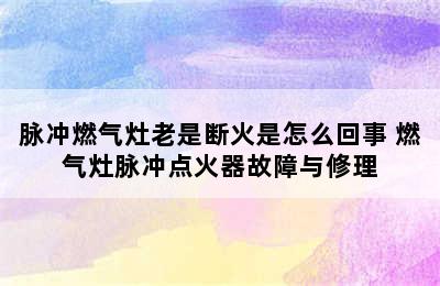 脉冲燃气灶老是断火是怎么回事 燃气灶脉冲点火器故障与修理